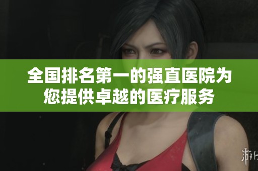 全国排名第一的强直医院为您提供卓越的医疗服务