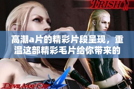 高潮**的精彩片段呈现，重温这部精彩**给你带来的全新体验