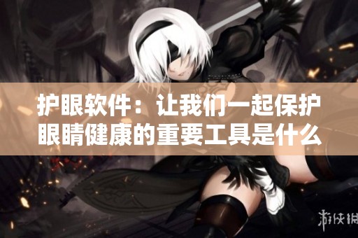 护眼软件：让我们一起保护眼睛健康的重要工具是什么