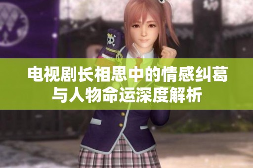 电视剧长相思中的情感纠葛与人物命运深度解析