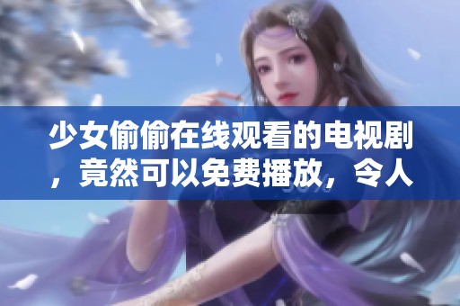 少女偷偷在线观看的电视剧，竟然可以免费播放，令人惊讶不已！