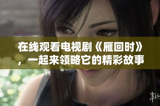 在线观看电视剧《雁回时》，一起来领略它的精彩故事吧！