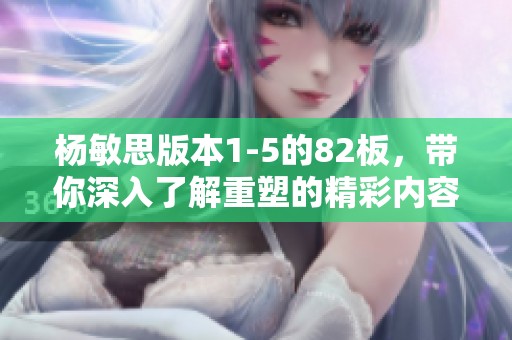 杨敏思版本1-5的82板，带你深入了解重塑的精彩内容