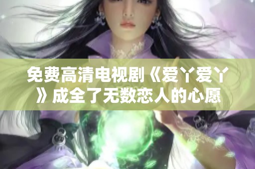 免费高清电视剧《爱丫爱丫》成全了无数恋人的心愿