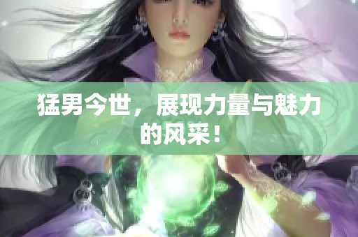 猛男今世，展现力量与魅力的风采！