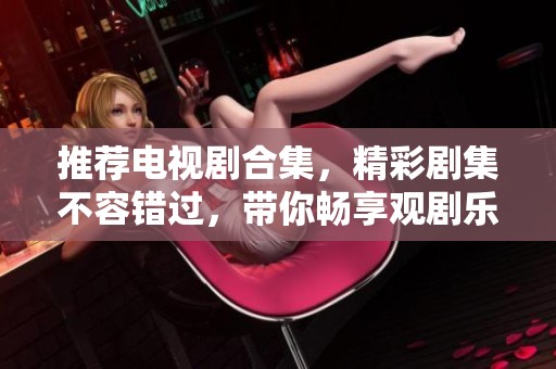 推荐电视剧合集，精彩剧集不容错过，带你畅享观剧乐趣！