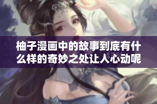 柚子漫画中的故事到底有什么样的奇妙之处让人心动呢