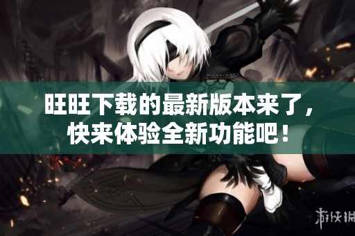 旺旺下载的最新版本来了，快来体验全新功能吧！