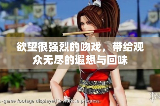 欲望很强烈的吻戏，带给观众无尽的遐想与回味