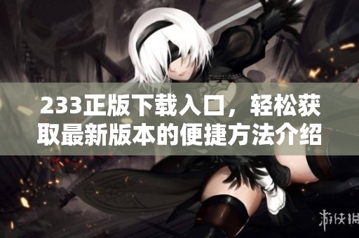 233正版下载入口，轻松获取最新版本的便捷方法介绍