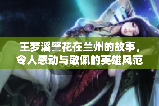 王梦溪警花在兰州的故事，令人感动与敬佩的英雄风范展现
