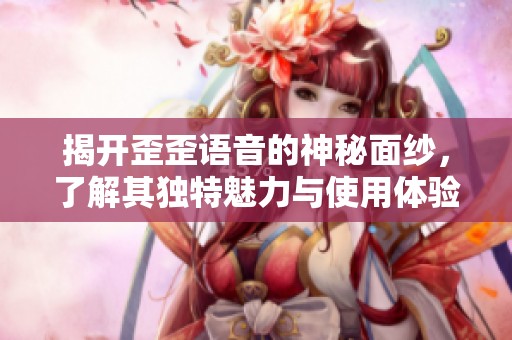揭开歪歪语音的神秘面纱，了解其独特魅力与使用体验