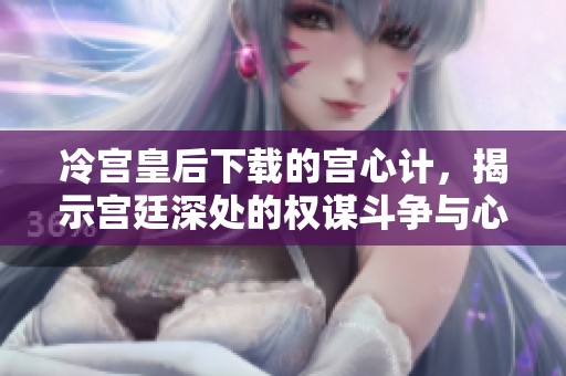 冷宫皇后下载的宫心计，揭示宫廷深处的权谋斗争与心机纷争