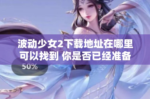 波动少女2下载地址在哪里可以找到 你是否已经准备好进行下载了呢