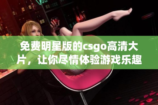 免费明星版的csgo高清大片，让你尽情体验游戏乐趣