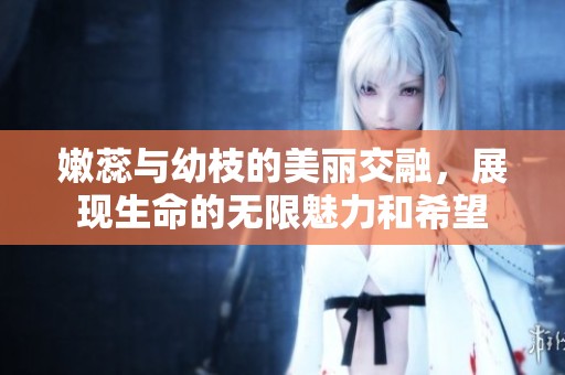 嫩蕊与幼枝的美丽交融，展现生命的无限魅力和希望