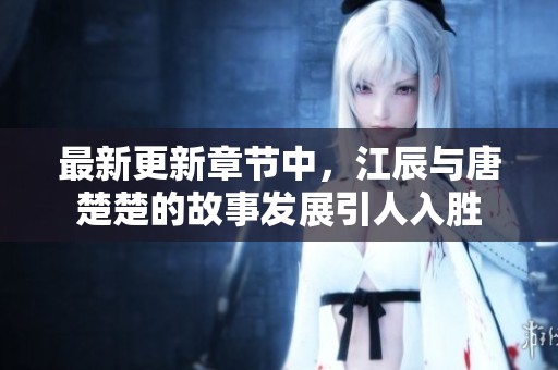 最新更新章节中，江辰与唐楚楚的故事发展引人入胜