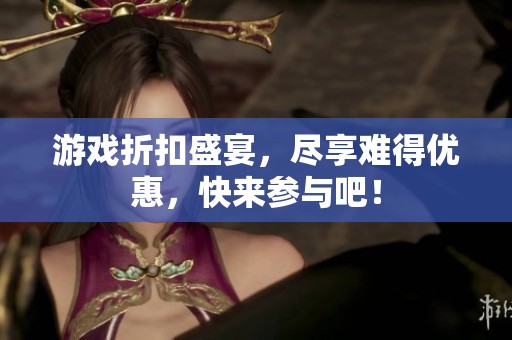 游戏折扣盛宴，尽享难得优惠，快来参与吧！