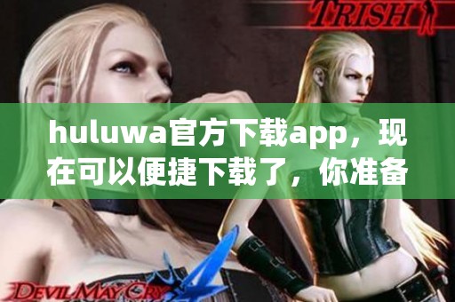 huluwa官方下载app，现在可以便捷下载了，你准备好体验了吗