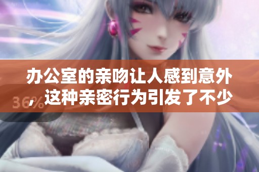 办公室的亲吻让人感到意外，这种亲密行为引发了不少讨论