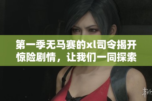 第一季无马赛的xl司令揭开惊险剧情，让我们一同探索精彩故事！