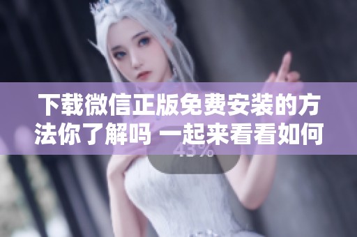 下载微信正版免费安装的方法你了解吗 一起来看看如何操作吧