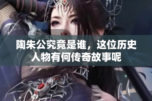 陶朱公究竟是谁，这位历史人物有何传奇故事呢