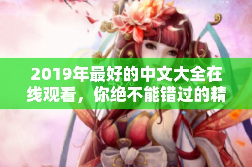 2019年最好的中文大全在线观看，你绝不能错过的精彩内容！
