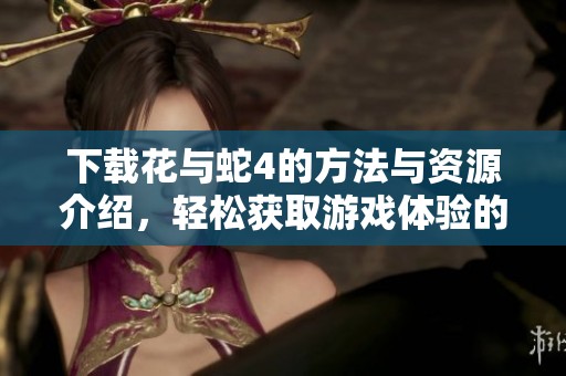 下载花与蛇4的方法与资源介绍，轻松获取游戏体验的途径与技巧