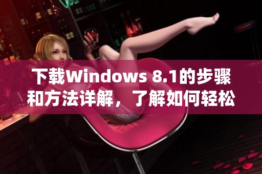 下载Windows 8.1的步骤和方法详解，了解如何轻松获取系统新版本