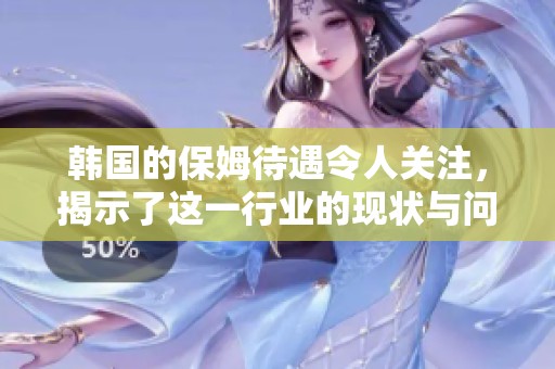 韩国的保姆待遇令人关注，揭示了这一行业的现状与问题