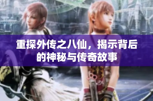 重探外传之八仙，揭示背后的神秘与传奇故事