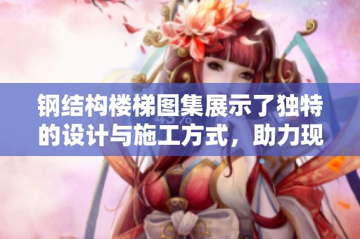 钢结构楼梯图集展示了独特的设计与施工方式，助力现代建筑的创新发展