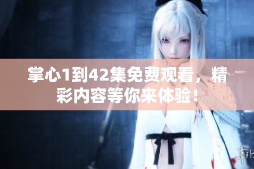 掌心1到42集免费观看，精彩内容等你来体验！