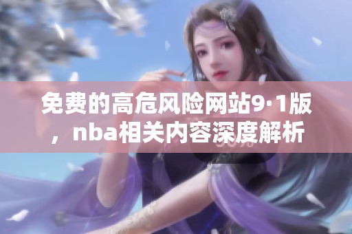 免费的高危风险网站9·1版，nba相关内容深度解析