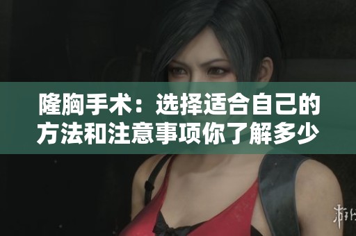 隆胸手术：选择适合自己的方法和注意事项你了解多少呢