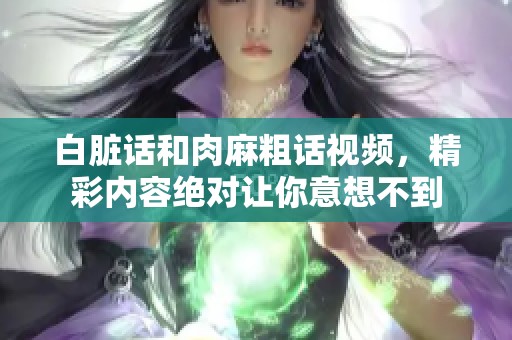 白脏话和肉麻粗话视频，精彩内容绝对让你意想不到