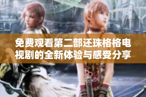 免费观看第二部还珠格格电视剧的全新体验与感受分享