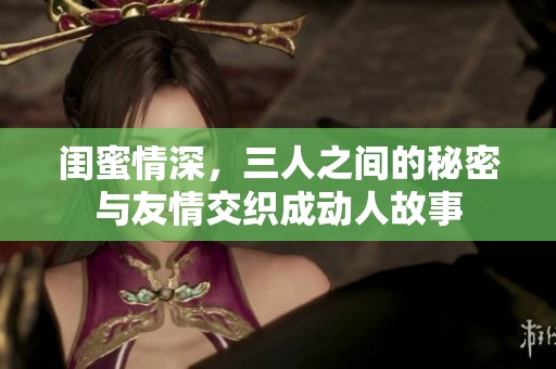 闺蜜情深，三人之间的秘密与友情交织成动人故事