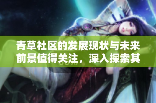 青草社区的发展现状与未来前景值得关注，深入探索其潜力和挑战