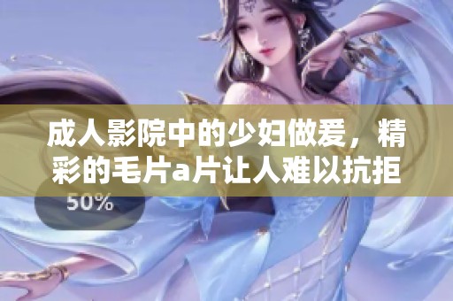 **影院中的少妇做爰，精彩的****让人难以抗拒