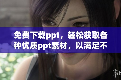 免费下载ppt，轻松获取各种优质ppt素材，以满足不同需求
