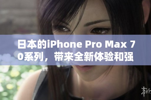 日本的iPhone Pro Max 70系列，带来全新体验和强大性能