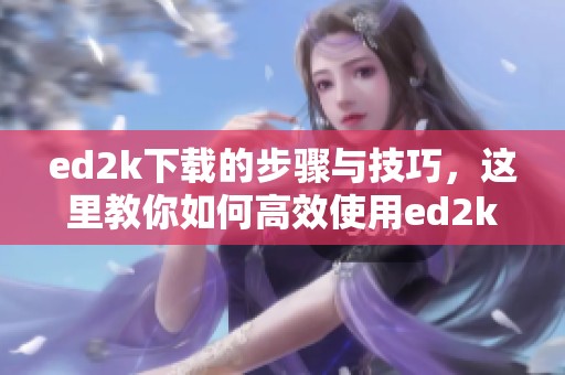 ed2k下载的步骤与技巧，这里教你如何高效使用ed2k进行下载