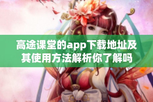 高途课堂的app下载地址及其使用方法解析你了解吗