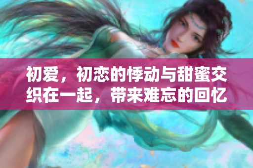初爱，初恋的悸动与甜蜜交织在一起，带来难忘的回忆与感动
