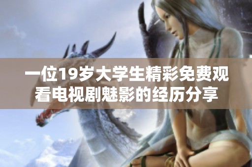 一位19岁大学生精彩免费观看电视剧魅影的经历分享