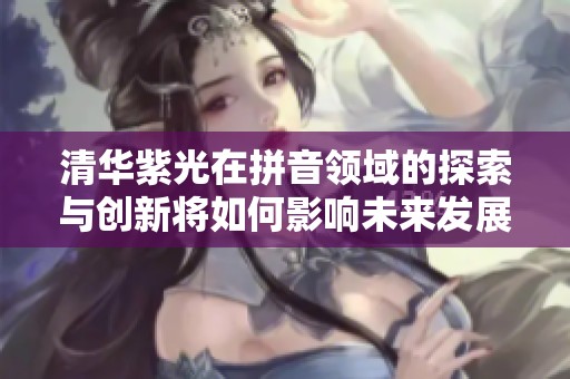 清华紫光在拼音领域的探索与创新将如何影响未来发展