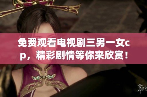免费观看电视剧三男一女cp，精彩剧情等你来欣赏！