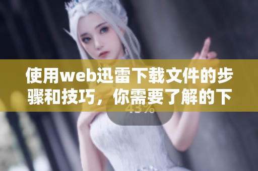 使用web迅雷下载文件的步骤和技巧，你需要了解的下载方法和注意事项